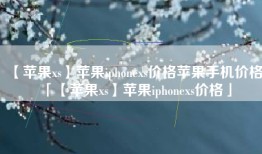 【苹果xs】苹果iphonexs价格苹果手机价格「【苹果xs】苹果iphonexs价格」