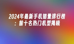 2024年最新手机销量排行榜：前十名热门机型揭晓手机销量「2024年最新手机销量排行榜：前十名热门机型揭晓」