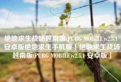 绝地求生战场越南版(PUBG MOBILE)v2.5.1 安卓版绝地求生手机版「绝地求生战场越南版(PUBG MOBILE)v2.5.1 安卓版」