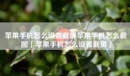 苹果手机怎么设置截屏苹果手机怎么截图「苹果手机怎么设置截屏」